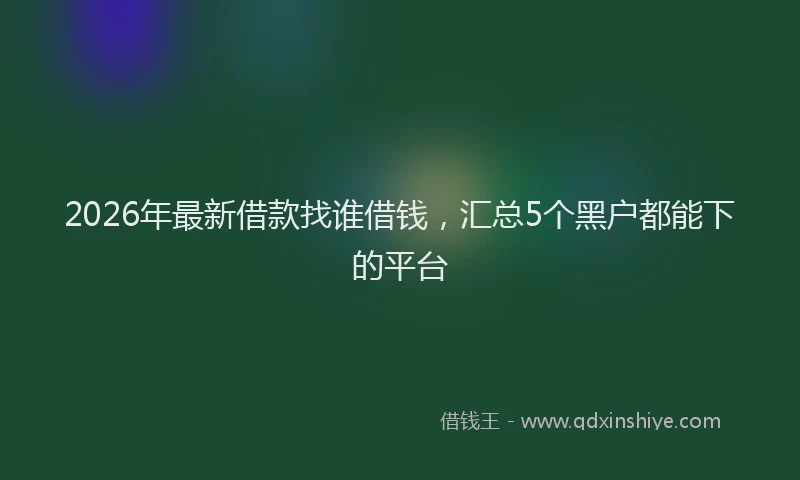 2026年最新借款找谁借钱，汇总5个黑户都能下的平台
