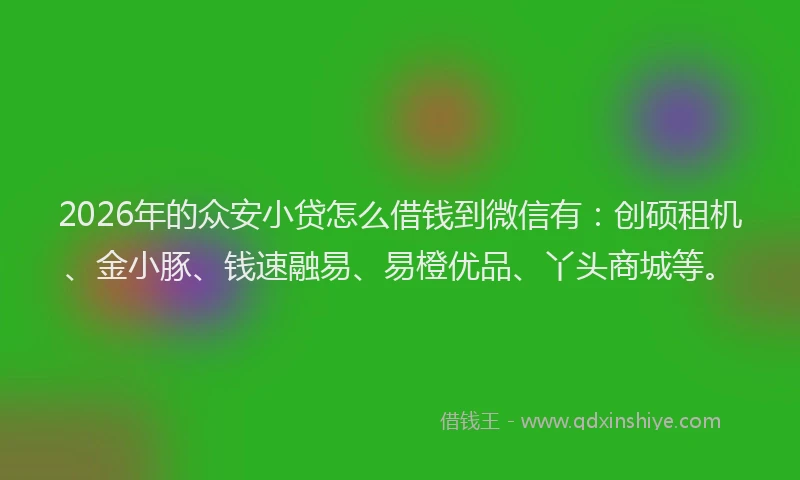 2026年的众安小贷怎么借钱到微信有：创硕租机、金小豚、钱速融易、易橙优品、丫头商城等。