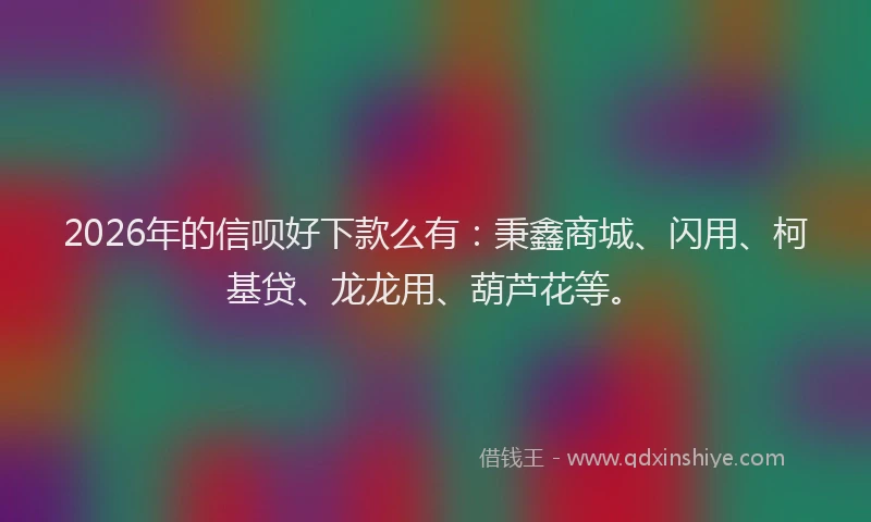 2026年的信呗好下款么有：秉鑫商城、闪用、柯基贷、龙龙用、葫芦花等。