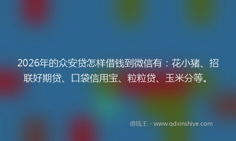 2026年的众安贷怎样借钱到微信有:花小猪、招联好期贷、口袋信用宝、粒粒贷、玉米分等。