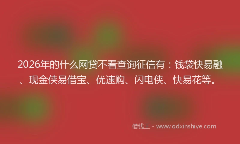 2026年的什么网贷不看查询征信有：钱袋快易融、现金侠易借宝、优速购、闪电侠、快易花等。