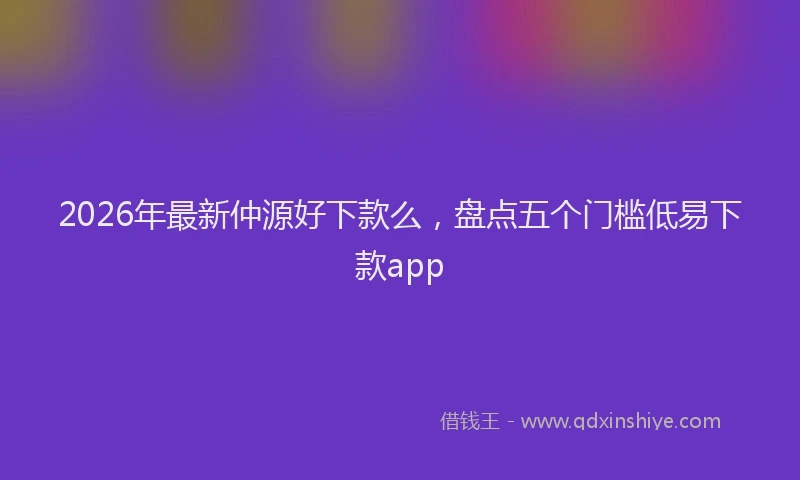 2026年最新仲源好下款么，盘点五个门槛低易下款app