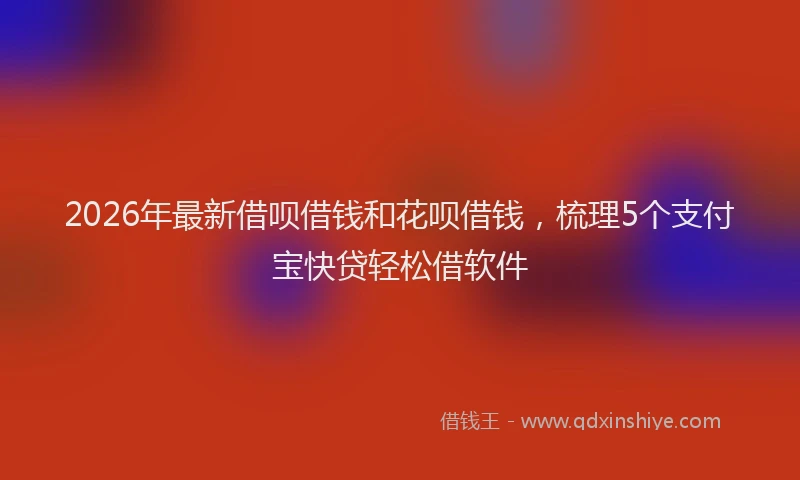 2026年最新借呗借钱和花呗借钱，梳理5个支付宝快贷轻松借软件