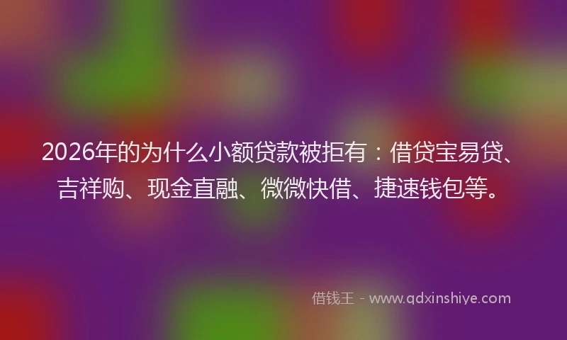 2026年的为什么小额贷款被拒有：借贷宝易贷、吉祥购、现金直融、微微快借、捷速钱包等。