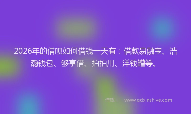 2026年的借呗如何借钱一天有：借款易融宝、浩瀚钱包、够享借、拍拍用、洋钱罐等。