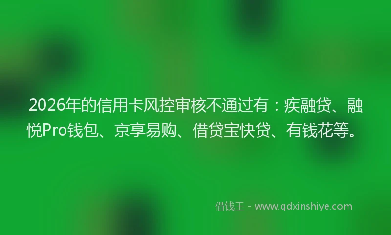 2026年的信用卡风控审核不通过有：疾融贷、融悦Pro钱包、京享易购、借贷宝快贷、有钱花等。