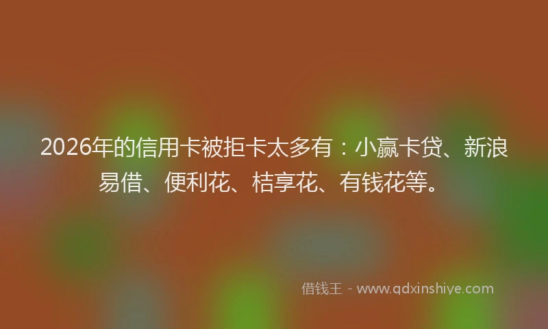 2026年的信用卡被拒卡太多有：小赢卡贷、新浪易借、便利花、桔享花、有钱花等。
