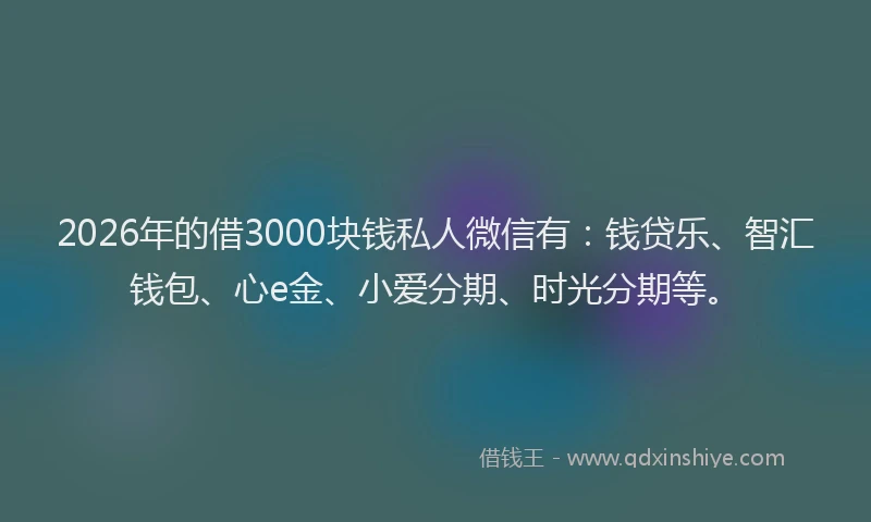 2026年的借3000块钱私人微信有：钱贷乐、智汇钱包、心e金、小爱分期、时光分期等。