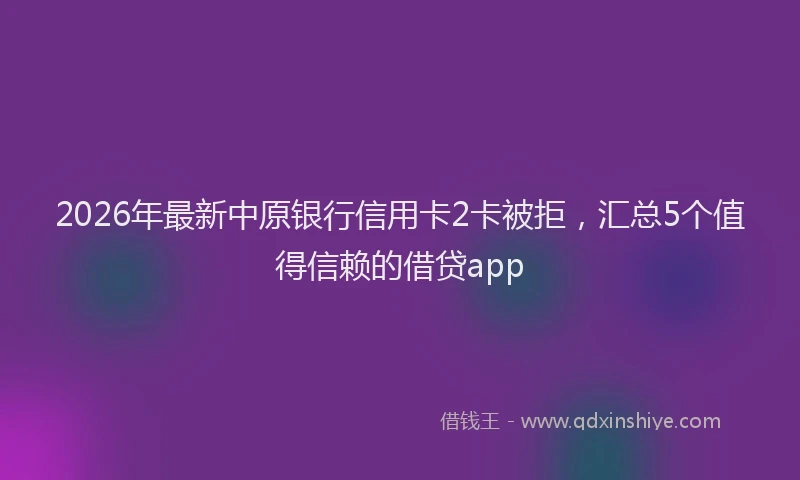 2026年最新中原银行信用卡2卡被拒，汇总5个值得信赖的借贷app