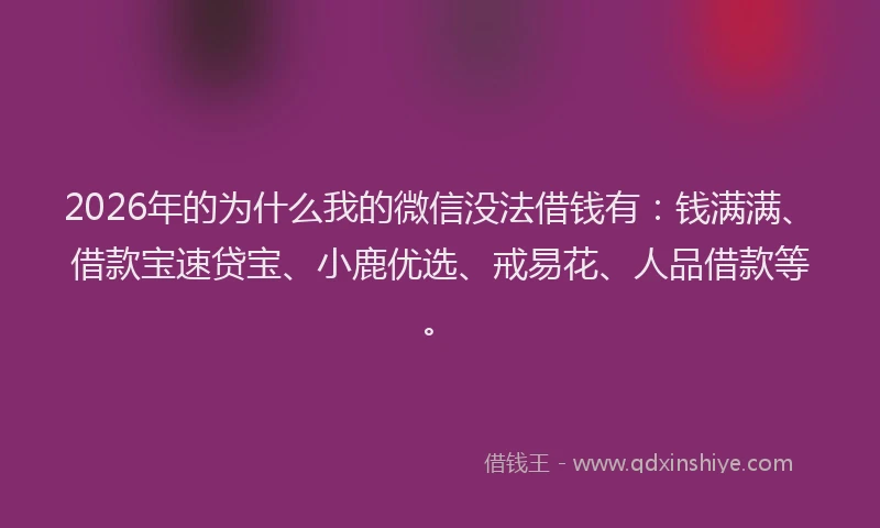 2026年的为什么我的微信没法借钱有：钱满满、借款宝速贷宝、小鹿优选、戒易花、人品借款等。