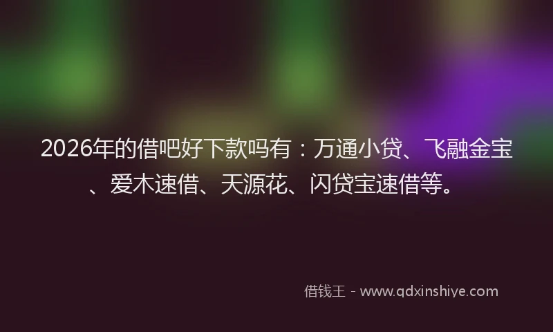 2026年的借吧好下款吗有：万通小贷、飞融金宝、爱木速借、天源花、闪贷宝速借等。
