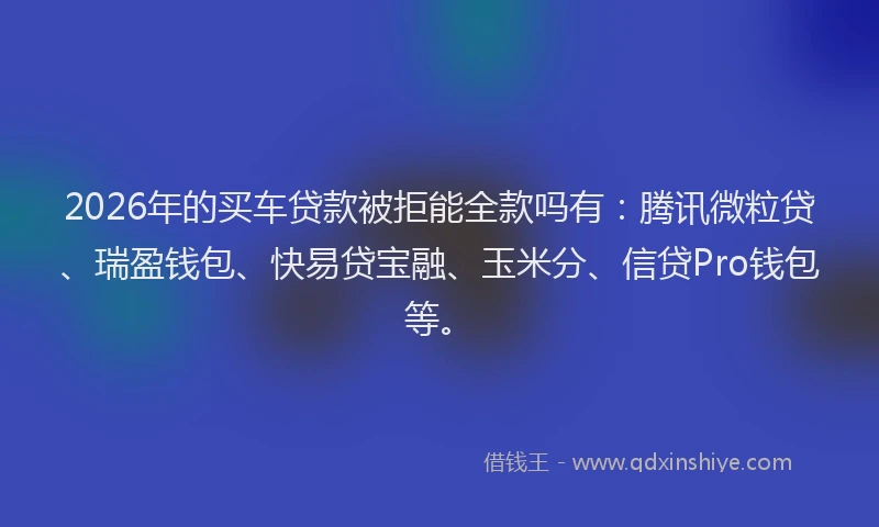 2026年的买车贷款被拒能全款吗有:腾讯微粒贷、瑞盈钱包、快易贷宝融、玉米分、信贷Pro钱包等。