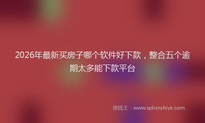 2026年最新买房子哪个软件好下款，整合五个逾期太多能下款平台