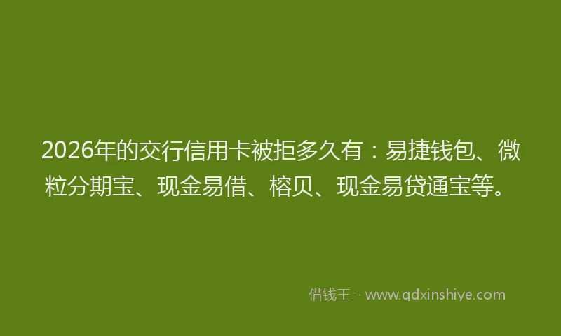 2026年的交行信用卡被拒多久有：易捷钱包、微粒分期宝、现金易借、榕贝、现金易贷通宝等。