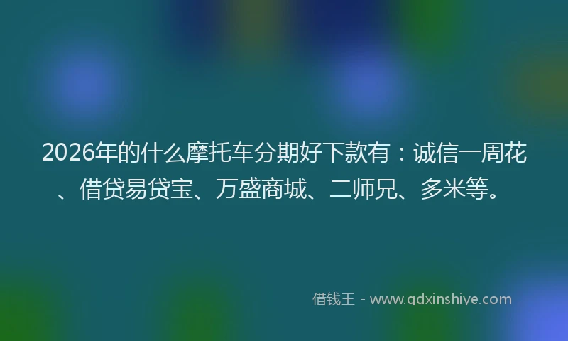 2026年的什么摩托车分期好下款有：诚信一周花、借贷易贷宝、万盛商城、二师兄、多米等。