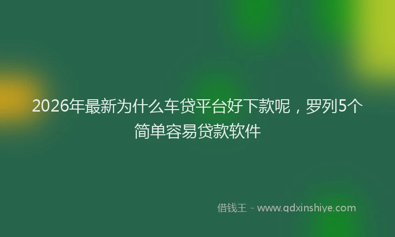 2026年最新为什么车贷平台好下款呢，罗列5个简单容易贷款软件