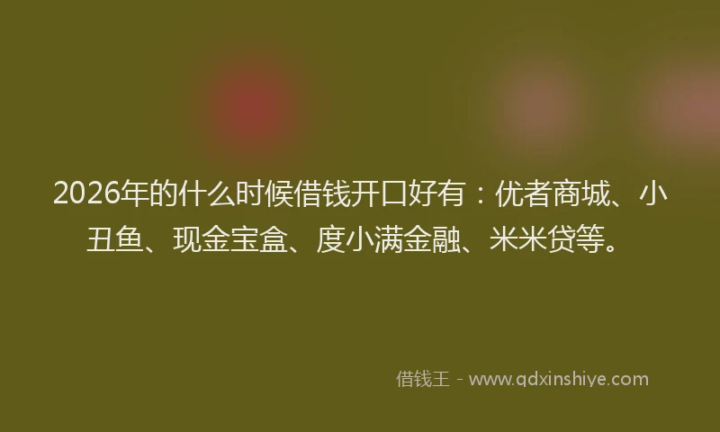 2026年的什么时候借钱开口好有：优者商城、小丑鱼、现金宝盒、度小满金融、米米贷等。