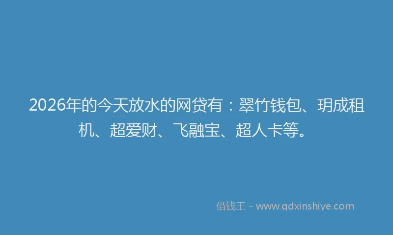 2026年的今天放水的网贷有：翠竹钱包、玥成租机、超爱财、飞融宝、超人卡等。