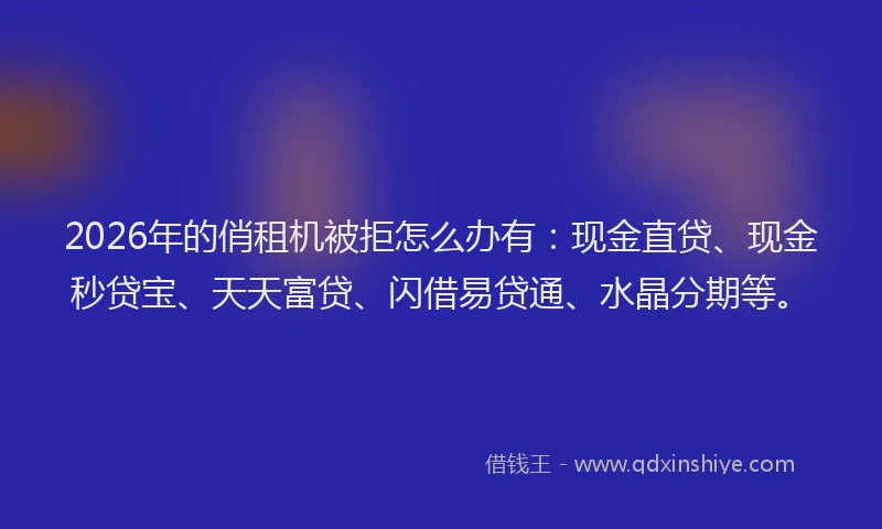 2026年的俏租机被拒怎么办有:现金直贷、现金秒贷宝、天天富贷、闪借易贷通、水晶分期等。