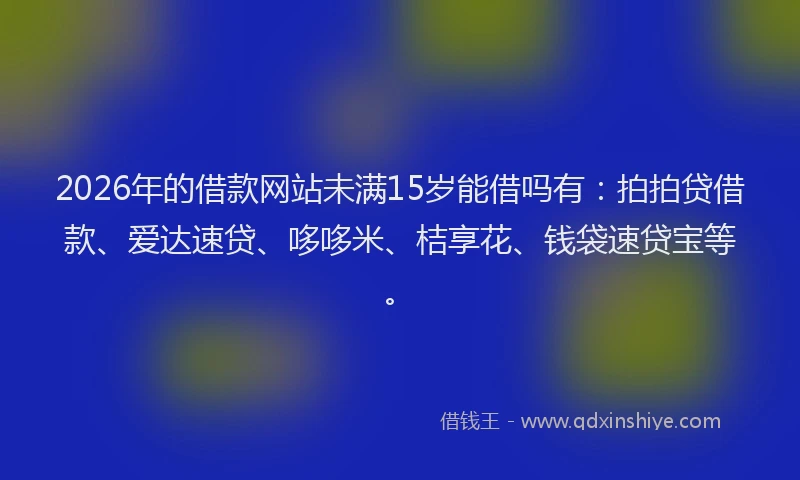 2026年的借款网站未满15岁能借吗有：拍拍贷借款、爱达速贷、哆哆米、桔享花、钱袋速贷宝等。