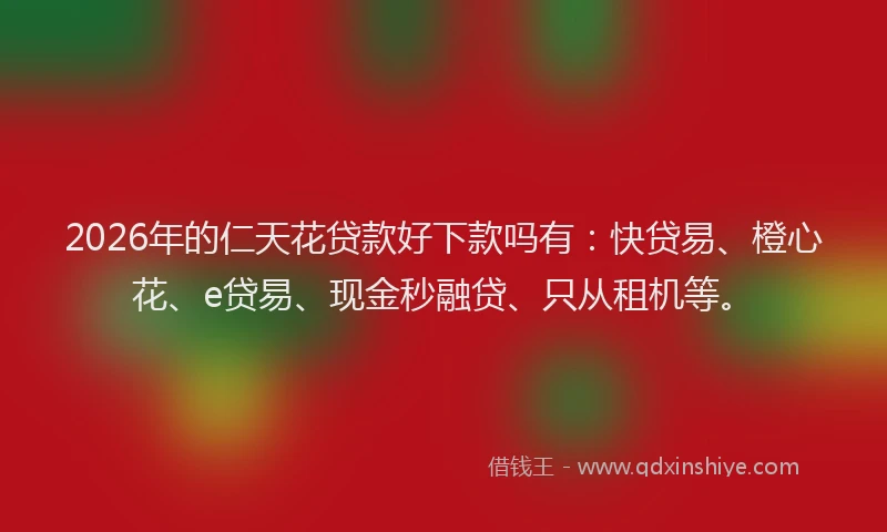 2026年的仁天花贷款好下款吗有:快贷易、橙心花、e贷易、现金秒融贷、只从租机等。