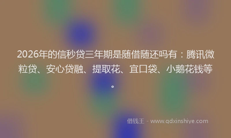 2026年的信秒贷三年期是随借随还吗有：腾讯微粒贷、安心贷融、提取花、宜口袋、小鹅花钱等。