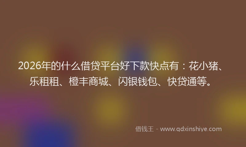 2026年的什么借贷平台好下款快点有：花小猪、乐租租、橙丰商城、闪银钱包、快贷通等。