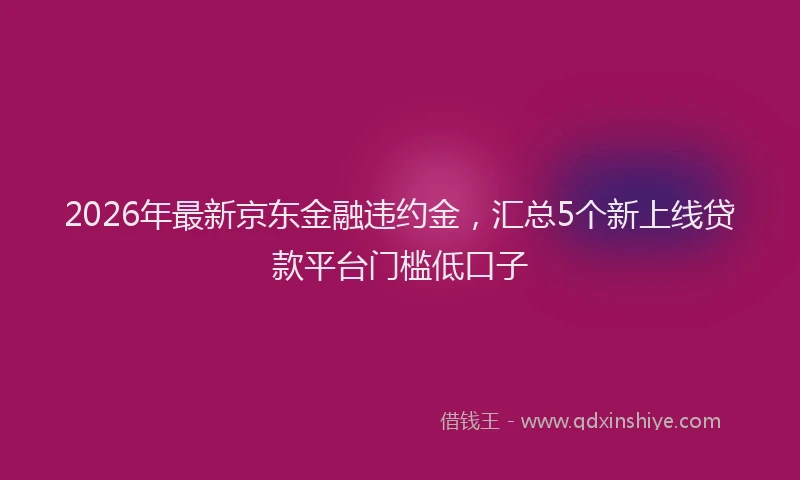 2026年最新京东金融违约金,汇总5个新上线贷款平台门槛低口子