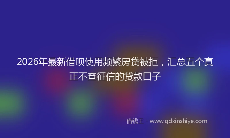 2026年最新借呗使用频繁房贷被拒，汇总五个真正不查征信的贷款口子