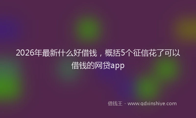 2026年最新什么好借钱，概括5个征信花了可以借钱的网贷app