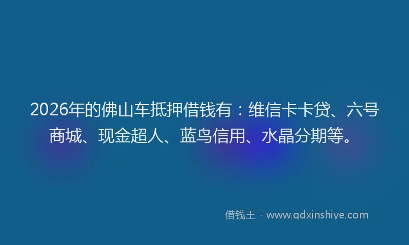 2026年的佛山车抵押借钱有:维信卡卡贷、六号商城、现金超人、蓝鸟信用、水晶分期等。