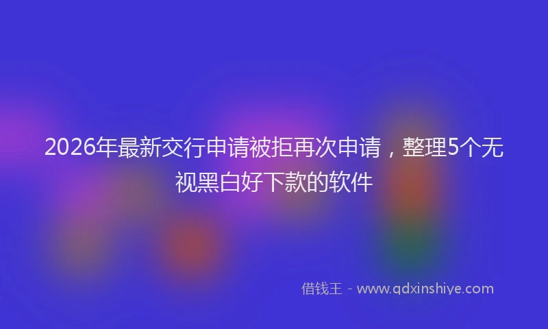 2026年最新交行申请被拒再次申请，整理5个无视黑白好下款的软件