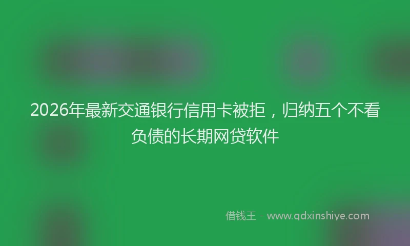 2026年最新交通银行信用卡被拒，归纳五个不看负债的长期网贷软件