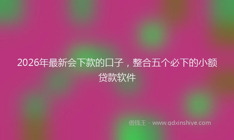 2026年最新会下款的口子，整合五个必下的小额贷款软件