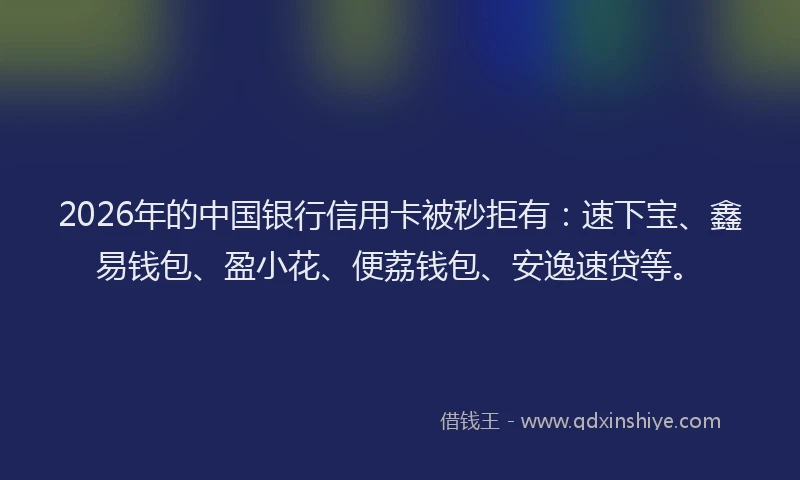 2026年的中国银行信用卡被秒拒有:速下宝、鑫易钱包、盈小花、便荔钱包、安逸速贷等。