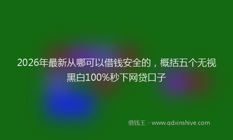 2026年最新从哪可以借钱安全的，概括五个无视黑白100%秒下网贷口子