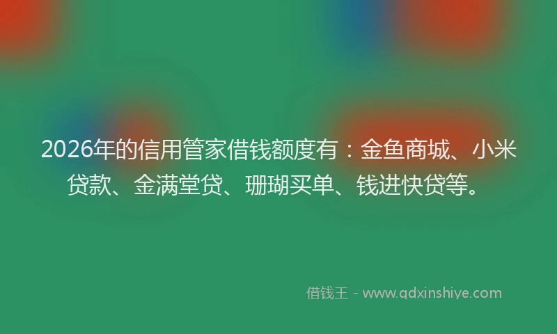 2026年的信用管家借钱额度有：金鱼商城、小米贷款、金满堂贷、珊瑚买单、钱进快贷等。