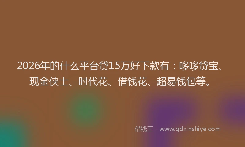 2026年的什么平台贷15万好下款有:哆哆贷宝、现金侠士、时代花、借钱花、超易钱包等。