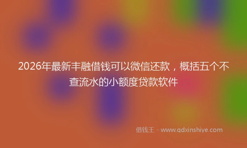 2026年最新丰融借钱可以微信还款，概括五个不查流水的小额度贷款软件