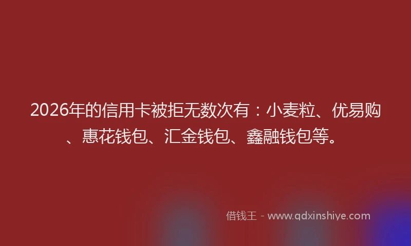 2026年的信用卡被拒无数次有：小麦粒、优易购、惠花钱包、汇金钱包、鑫融钱包等。