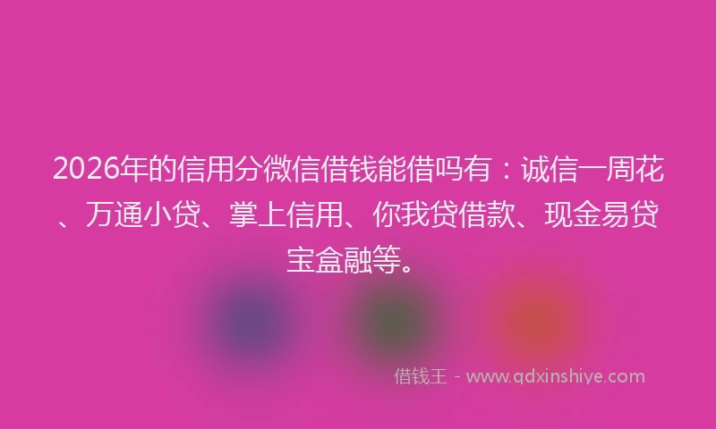 2026年的信用分微信借钱能借吗有:诚信一周花、万通小贷、掌上信用、你我贷借款、现金易贷宝盒融等。