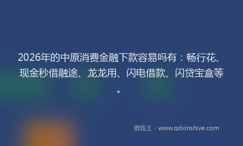 2026年的中原消费金融下款容易吗有:畅行花、现金秒借融途、龙龙用、闪电借款、闪贷宝盒等。