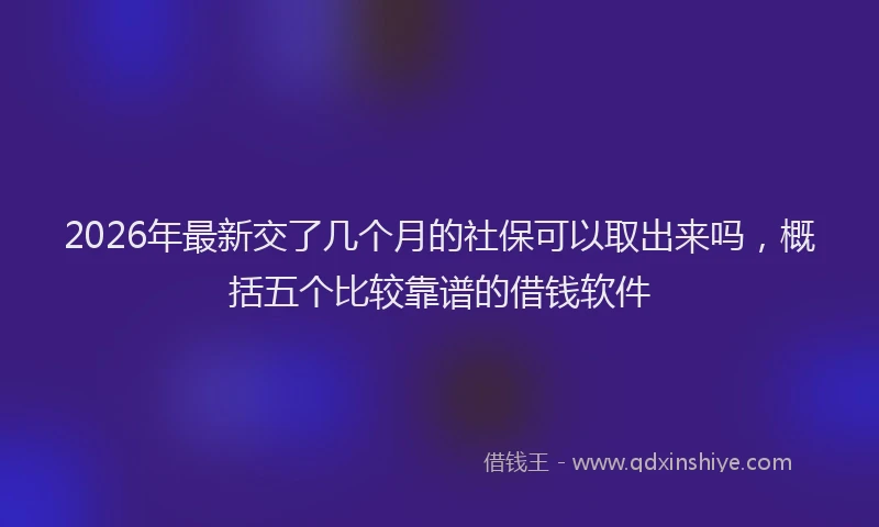 2026年最新交了几个月的社保可以取出来吗，概括五个比较靠谱的借钱软件