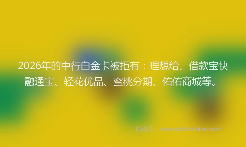 2026年的中行白金卡被拒有：理想给、借款宝快融通宝、轻花优品、蜜桃分期、佑佑商城等。