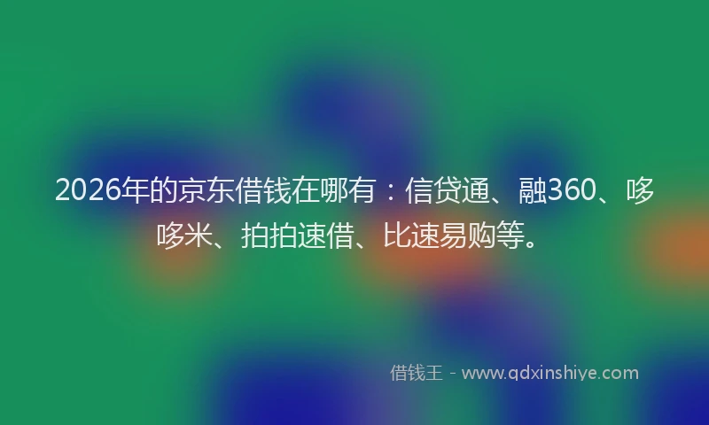 2026年的京东借钱在哪有:信贷通、融360、哆哆米、拍拍速借、比速易购等。