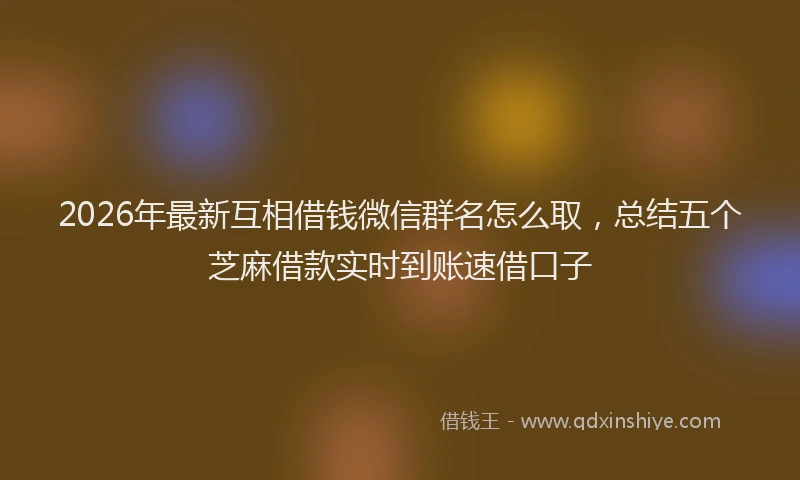 2026年最新互相借钱微信群名怎么取，总结五个芝麻借款实时到账速借口子