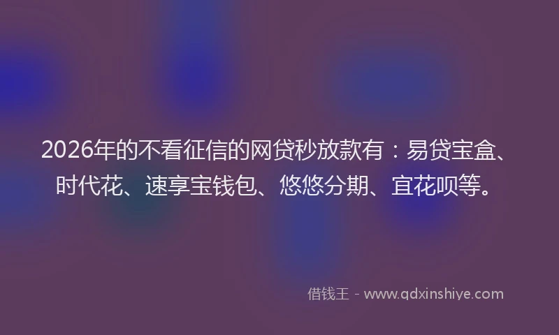 2026年的不看征信的网贷秒放款有:易贷宝盒、时代花、速享宝钱包、悠悠分期、宜花呗等。