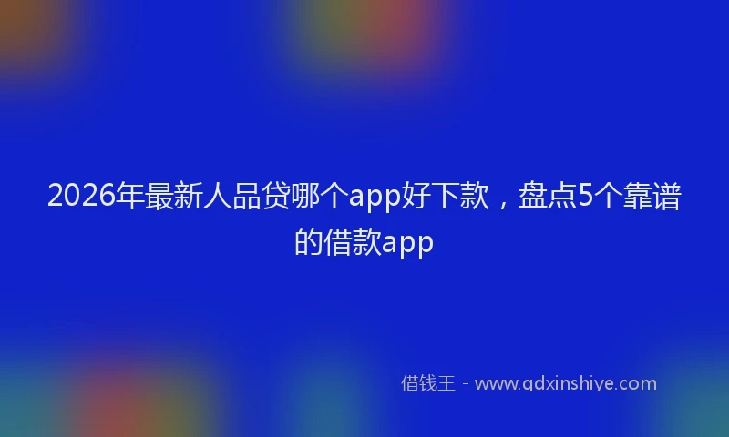 2026年最新人品贷哪个app好下款，盘点5个靠谱的借款app