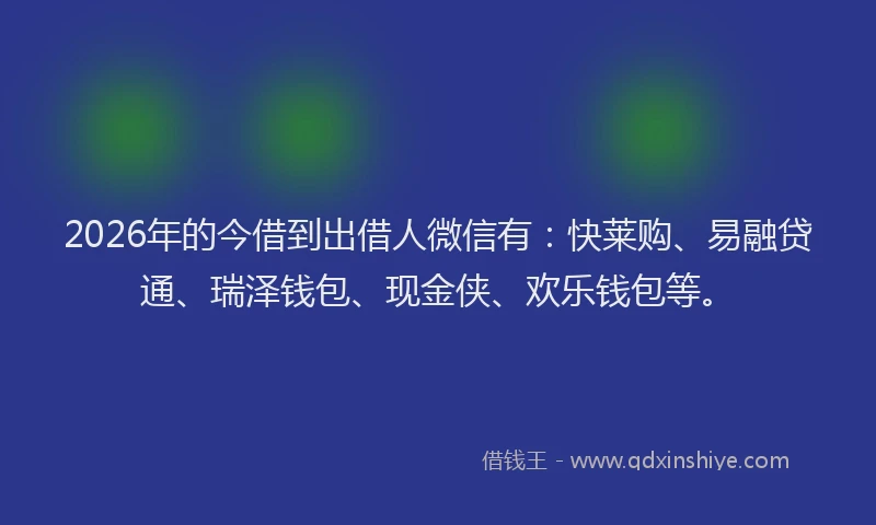 2026年的今借到出借人微信有:快莱购、易融贷通、瑞泽钱包、现金侠、欢乐钱包等。