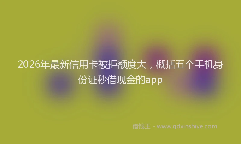 2026年最新信用卡被拒额度大,概括五个手机身份证秒借现金的app